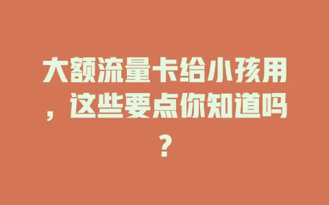 大额流量卡给小孩用，这些要点你知道吗？