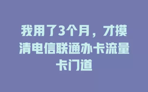 我用了3个月，才摸清电信联通办卡流量卡门道
