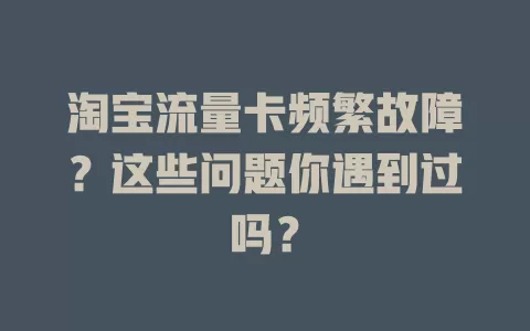 淘宝流量卡频繁故障？这些问题你遇到过吗？
