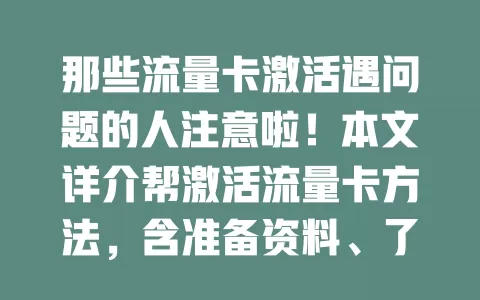那些流量卡激活遇问题的人注意啦！本文详介帮激活流量卡方法，含准备资料、了解流程、应对常见问题及注意激活时间等，助您畅享网络，告别激活烦恼