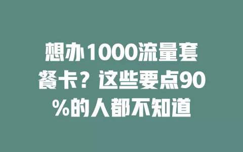 想办1000流量套餐卡？这些要点90%的人都不知道