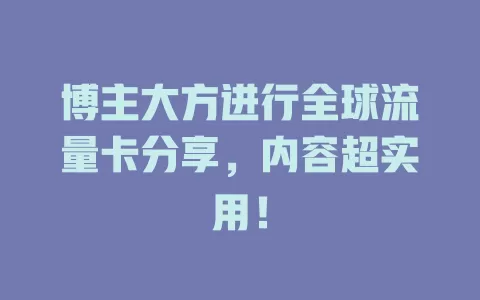 博主大方进行全球流量卡分享，内容超实用！