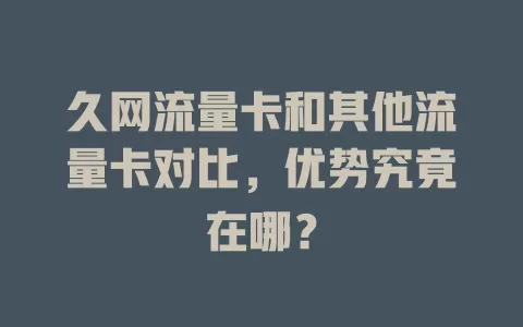 久网流量卡和其他流量卡对比，优势究竟在哪？