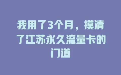 我用了3个月，摸清了江苏永久流量卡的门道
