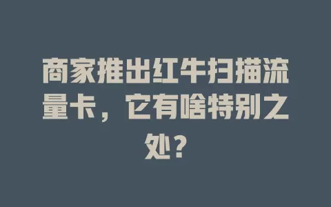 商家推出红牛扫描流量卡，它有啥特别之处？