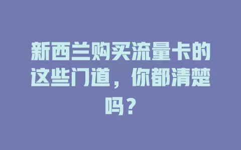 新西兰购买流量卡的这些门道，你都清楚吗？