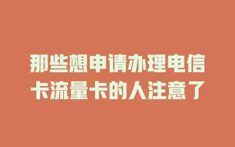 那些想申请办理电信卡流量卡的人注意了