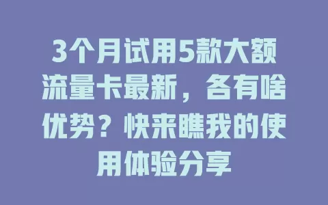 3个月试用5款大额流量卡最新，各有啥优势？快来瞧我的使用体验分享