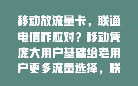 移动放流量卡，联通电信咋应对？移动凭庞大用户基础给老用户更多流量选择，联通或加大创新，电信突出网络优势，这场较量将让流量卡市场更精彩