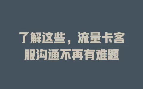 了解这些，流量卡客服沟通不再有难题