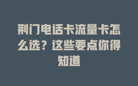 荆门电话卡流量卡怎么选？这些要点你得知道