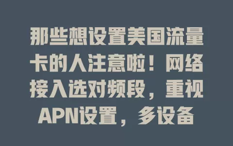 那些想设置美国流量卡的人注意啦！网络接入选对频段，重视APN设置，多设备共享留意连接方式，时间日期与美当地一致，正确设置关乎网络体验，操作前要了解要点并及时与运营商沟通