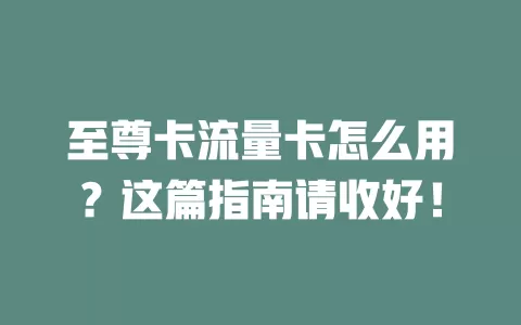 至尊卡流量卡怎么用？这篇指南请收好！