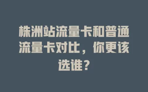株洲站流量卡和普通流量卡对比，你更该选谁？
