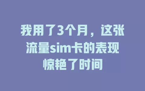 我用了3个月，这张流量sim卡的表现惊艳了时间