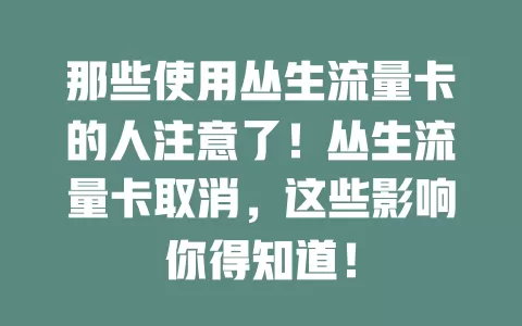 那些使用丛生流量卡的人注意了！丛生流量卡取消，这些影响你得知道！