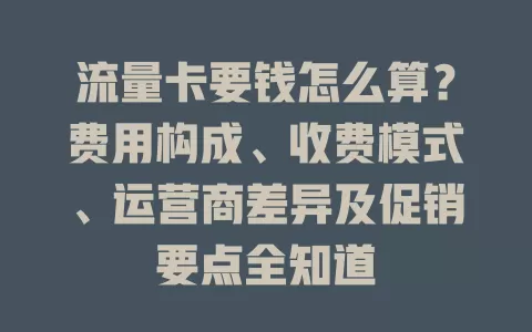 流量卡要钱怎么算？费用构成、收费模式、运营商差异及促销要点全知道