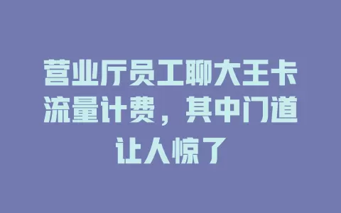 营业厅员工聊大王卡流量计费，其中门道让人惊了