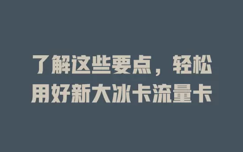 了解这些要点，轻松用好新大冰卡流量卡