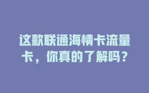 这款联通海情卡流量卡，你真的了解吗？