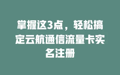 掌握这3点，轻松搞定云航通信流量卡实名注册