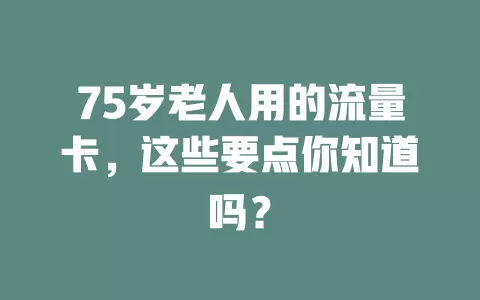 75岁老人用的流量卡，这些要点你知道吗？