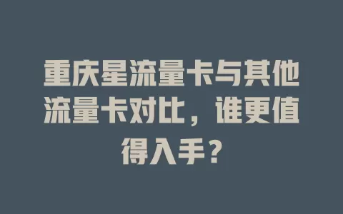 重庆星流量卡与其他流量卡对比，谁更值得入手？