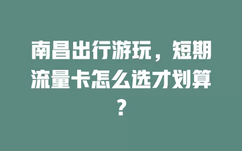 南昌出行游玩，短期流量卡怎么选才划算？