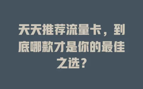 天天推荐流量卡，到底哪款才是你的最佳之选？