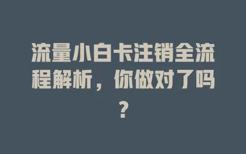 流量小白卡注销全流程解析，你做对了吗？
