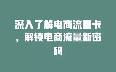 深入了解电商流量卡，解锁电商流量新密码