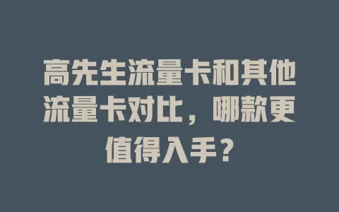 高先生流量卡和其他流量卡对比，哪款更值得入手？