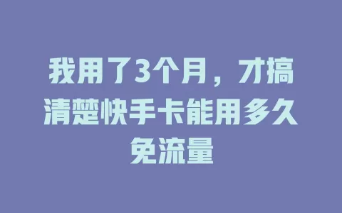 我用了3个月，才搞清楚快手卡能用多久免流量