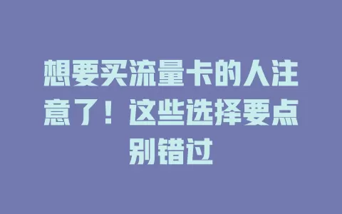 想要买流量卡的人注意了！这些选择要点别错过