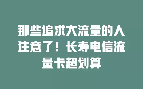 那些追求大流量的人注意了！长寿电信流量卡超划算