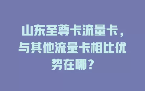 山东至尊卡流量卡，与其他流量卡相比优势在哪？