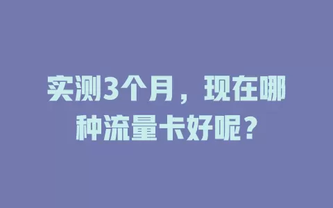 实测3个月，现在哪种流量卡好呢？