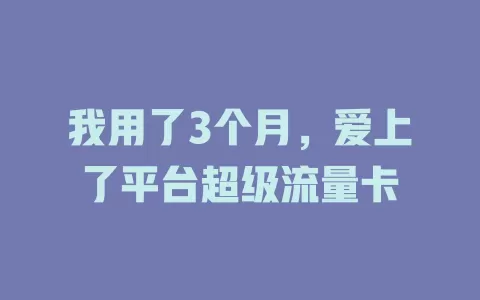 我用了3个月，爱上了平台超级流量卡