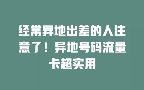 经常异地出差的人注意了！异地号码流量卡超实用