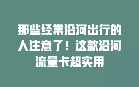 那些经常沿河出行的人注意了！这款沿河流量卡超实用