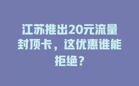 江苏推出20元流量封顶卡，这优惠谁能拒绝？
