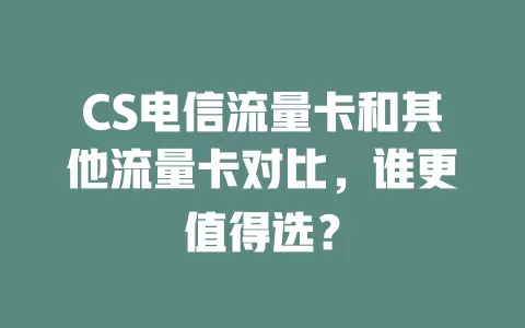 CS电信流量卡和其他流量卡对比，谁更值得选？