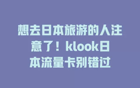 想去日本旅游的人注意了！klook日本流量卡别错过