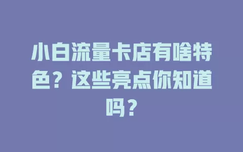 小白流量卡店有啥特色？这些亮点你知道吗？