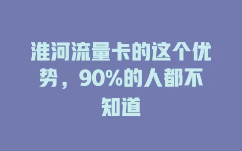 淮河流量卡的这个优势，90%的人都不知道