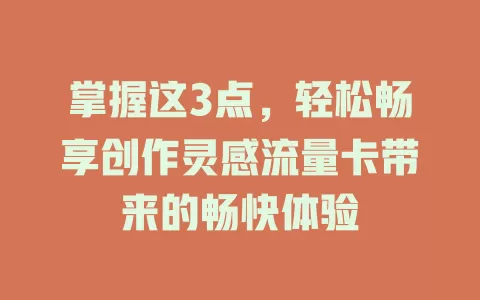 掌握这3点，轻松畅享创作灵感流量卡带来的畅快体验