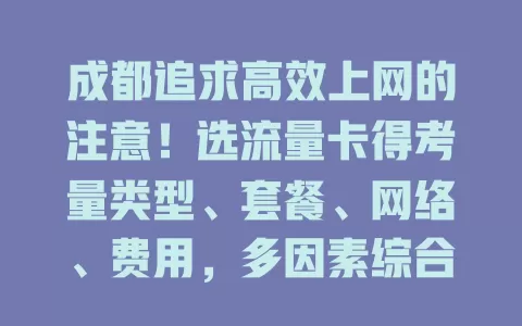 成都追求高效上网的注意！选流量卡得考量类型、套餐、网络、费用，多因素综合才能挑到适配的，上网更便捷高效