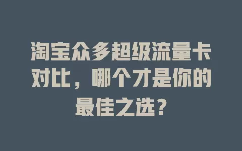 淘宝众多超级流量卡对比，哪个才是你的最佳之选？