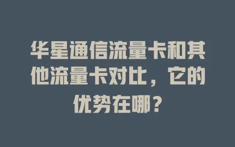华星通信流量卡和其他流量卡对比，它的优势在哪？