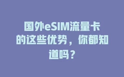 国外eSIM流量卡的这些优势，你都知道吗？